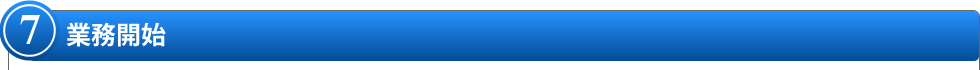 7.業務開始 7.業務開始